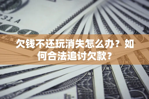 北京欠钱不还玩消失怎么办？如何合法追讨欠款？