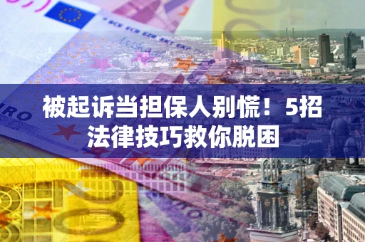 北京被起诉当担保人别慌！5招法律技巧救你脱困