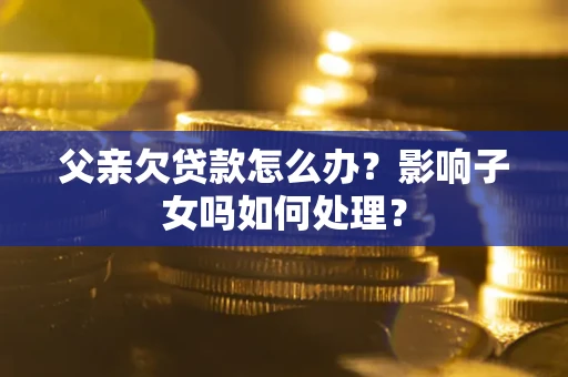 北京父亲欠贷款怎么办？影响子女吗如何处理？