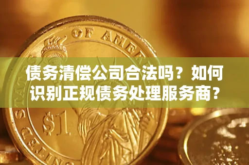 北京债务清偿公司合法吗？如何识别正规债务处理服务商？