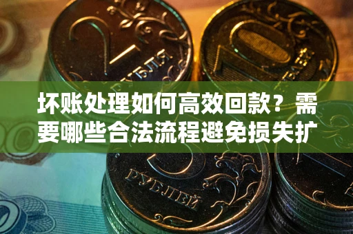 北京坏账处理如何高效回款？需要哪些合法流程避免损失扩大？