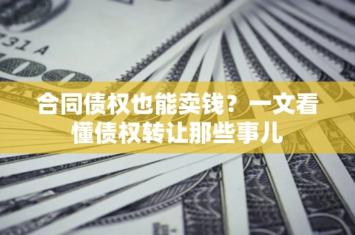 北京合同债权也能卖钱？一文看懂债权转让那些事儿