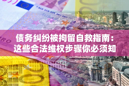 北京债务纠纷被拘留自救指南：这些合法维权步骤你必须知道！