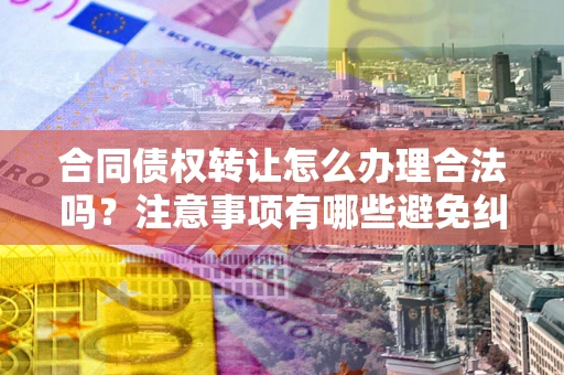北京合同债权转让怎么办理合法吗？注意事项有哪些避免纠纷？