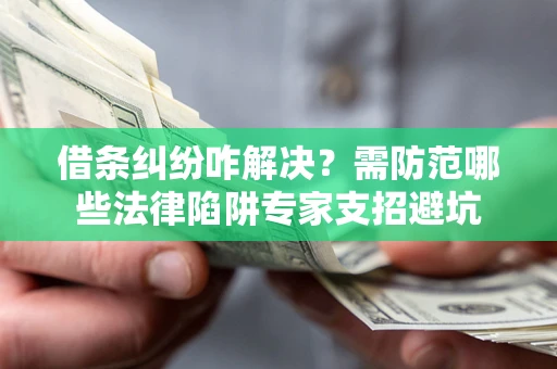 北京借条纠纷咋解决？需防范哪些法律陷阱专家支招避坑