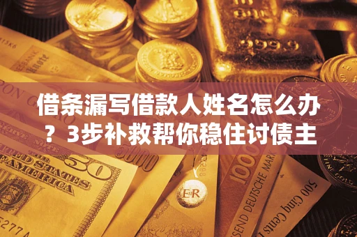 北京借条漏写借款人姓名怎么办？3步补救帮你稳住讨债主动权