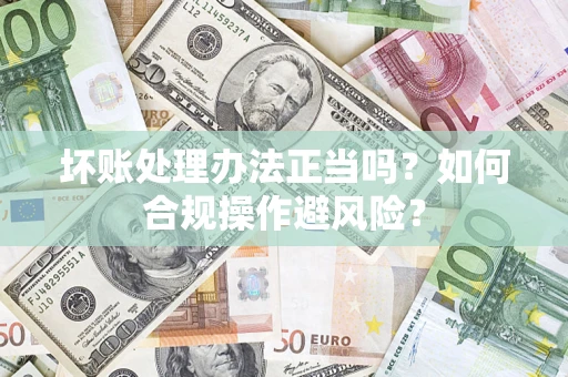 北京坏账处理办法正当吗？如何合规操作避风险？