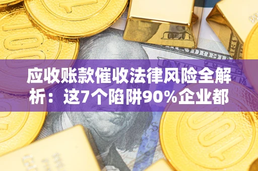 北京应收账款催收法律风险全解析：这7个陷阱90%企业都踩过（含合规应对指南）
