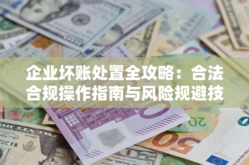 北京企业坏账处置全攻略：合法合规操作指南与风险规避技巧解析