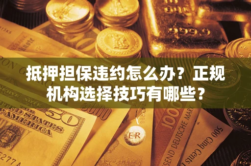 北京抵押担保违约怎么办？正规机构选择技巧有哪些？