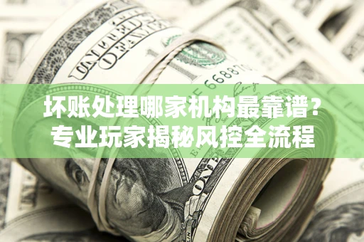北京坏账处理哪家机构最靠谱？专业玩家揭秘风控全流程