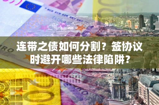 北京连带之债如何分割？签协议时避开哪些法律陷阱？