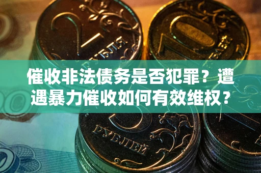 北京催收非法债务是否犯罪？遭遇暴力催收如何有效维权？