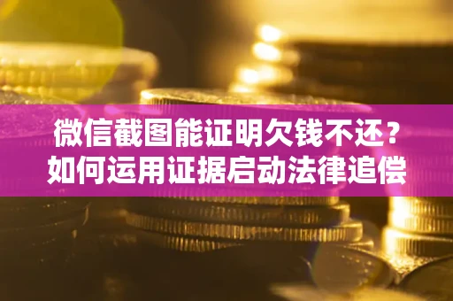 北京微信截图能证明欠钱不还？如何运用证据启动法律追偿程序？