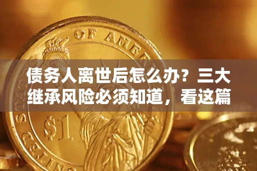 北京债务人离世后怎么办？三大继承风险必须知道，看这篇就够了