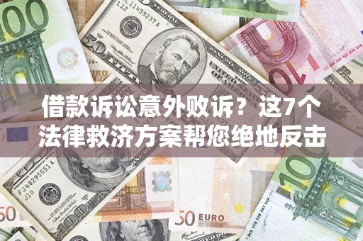 北京借款诉讼意外败诉？这7个法律救济方案帮您绝地反击！
