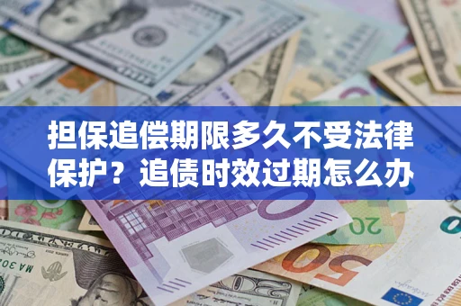 北京担保追偿期限多久不受法律保护？追债时效过期怎么办？