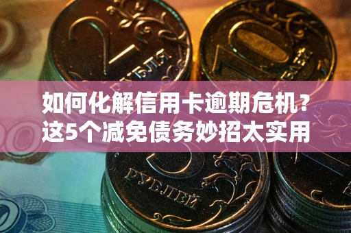 北京如何化解信用卡逾期危机？这5个减免债务妙招太实用