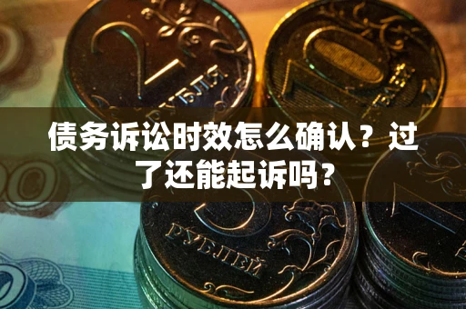 北京债务诉讼时效怎么确认？过了还能起诉吗？