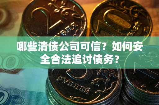 北京哪些清债公司可信？如何安全合法追讨债务？