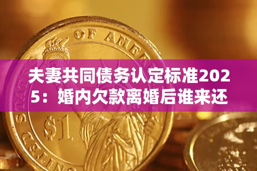 北京夫妻共同债务认定标准2025：婚内欠款离婚后谁来还？