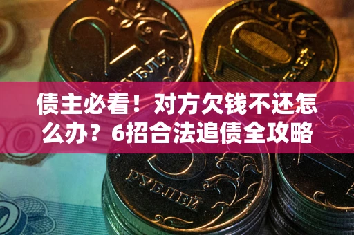北京债主必看！对方欠钱不还怎么办？6招合法追债全攻略