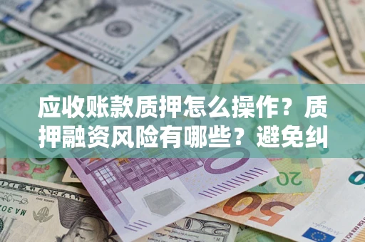 北京应收账款质押怎么操作？质押融资风险有哪些？避免纠纷高效融资技巧