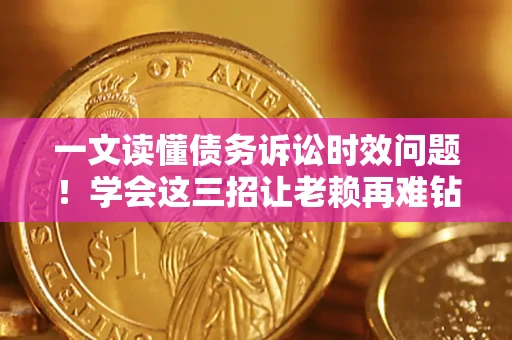 北京一文读懂债务诉讼时效问题！学会这三招让老赖再难钻空子