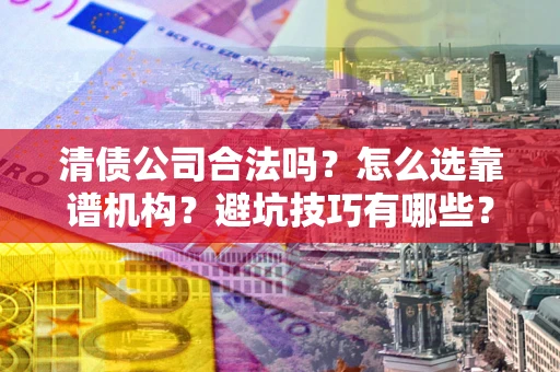 北京清债公司合法吗？怎么选靠谱机构？避坑技巧有哪些？