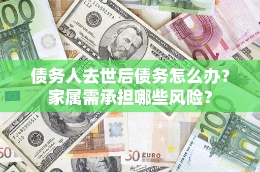 北京债务人去世后债务怎么办？家属需承担哪些风险？