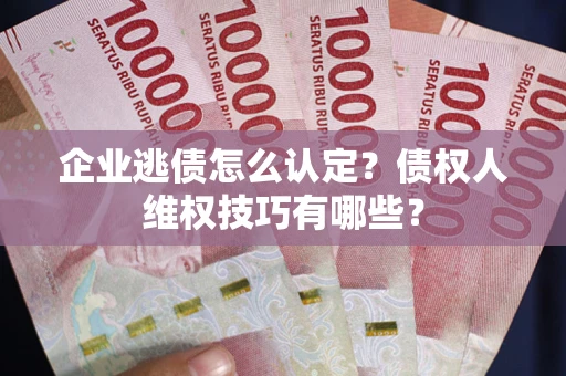 北京企业逃债怎么认定？债权人维权技巧有哪些？