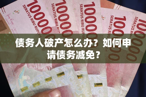 北京债务人破产怎么办？如何申请债务减免？
