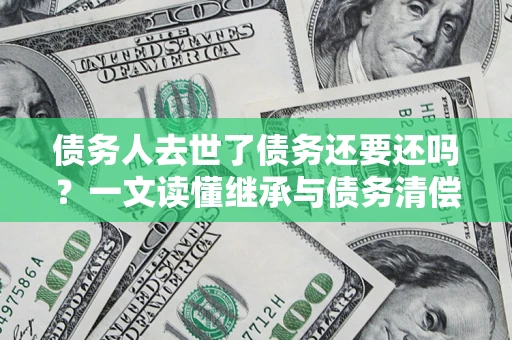 北京债务人去世了债务还要还吗？一文读懂继承与债务清偿