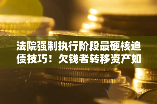 北京法院强制执行阶段最硬核追债技巧！欠钱者转移资产如何破解？