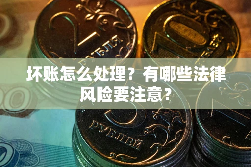 北京坏账怎么处理？有哪些法律风险要注意？
