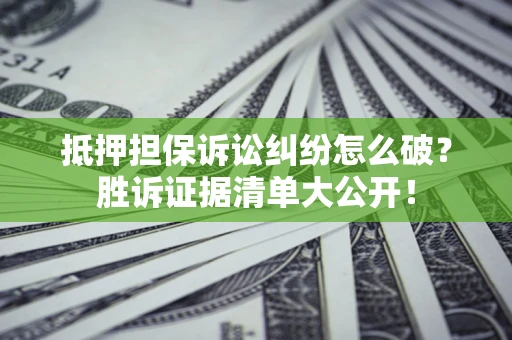 北京抵押担保诉讼纠纷怎么破？胜诉证据清单大公开！