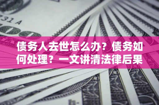 北京债务人去世怎么办？债务如何处理？一文讲清法律后果