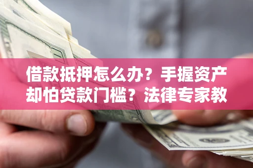 北京借款抵押怎么办？手握资产却怕贷款门槛？法律专家教你办抵押不踩坑