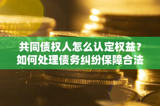 北京共同债权人怎么认定权益？如何处理债务纠纷保障合法权益？