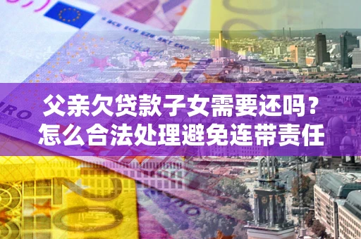 北京父亲欠贷款子女需要还吗？怎么合法处理避免连带责任？