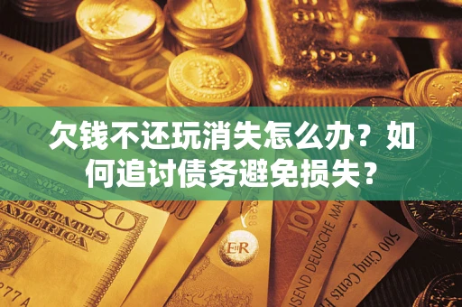 北京欠钱不还玩消失怎么办？如何追讨债务避免损失？