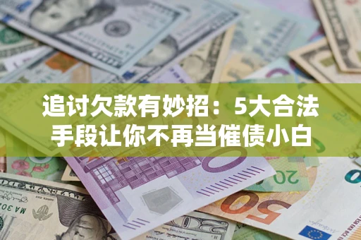 北京追讨欠款有妙招：5大合法手段让你不再当催债小白