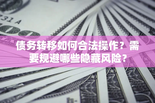 北京债务转移如何合法操作？需要规避哪些隐藏风险？