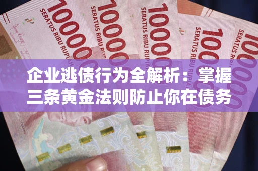 北京企业逃债行为全解析：掌握三条黄金法则防止你在债务乱局中“踩雷”