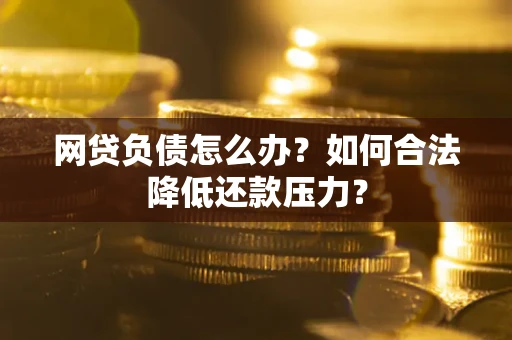 北京网贷负债怎么办？如何合法降低还款压力？