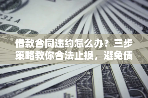 北京借款合同违约怎么办？三步策略教你合法止损，避免债务危机升级