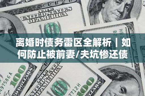 北京离婚时债务雷区全解析｜如何防止被前妻/夫坑惨还债？