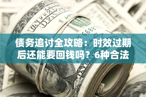 北京债务追讨全攻略：时效过期后还能要回钱吗？6种合法手段助你维权