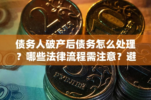 北京债务人破产后债务怎么处理？哪些法律流程需注意？避免踩坑指南