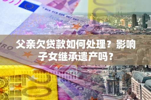 北京父亲欠贷款如何处理?影响子女继承遗产吗? 北京父亲欠贷款如何处理?影响子女继承遗产吗?